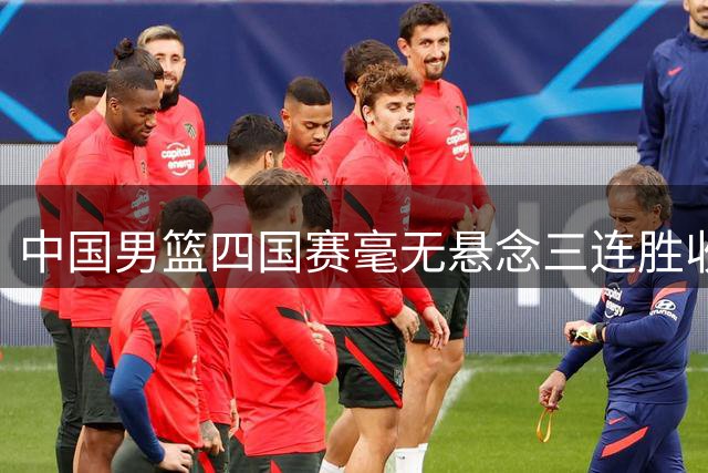 中国男篮四国赛毫无悬念三连胜收官！郭士强排练了什么阵容？