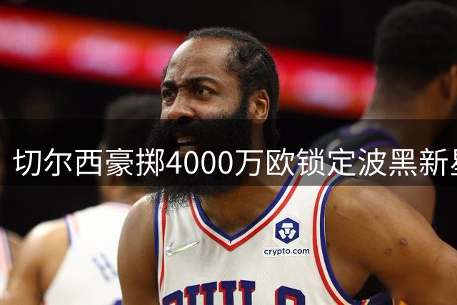 切尔西豪掷4000万欧锁定波黑新星，皇马传奇助阵招募计划