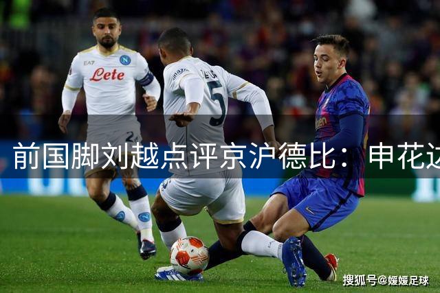 前国脚刘越点评京沪德比：申花边路突破明显，国安运转流畅