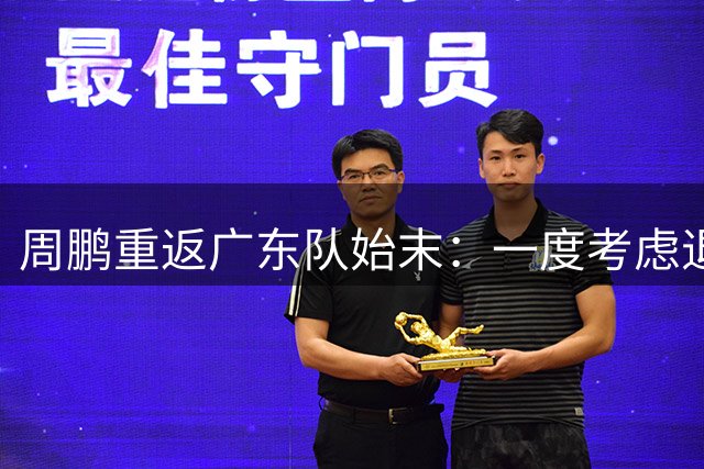 周鹏重返广东队始末：一度考虑退役 婉拒顶薪深圳成全