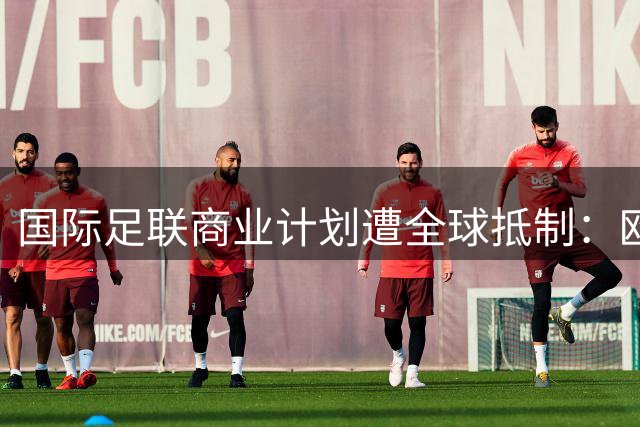 国际足联商业计划遭全球抵制：欧亚美三洲集体说"不