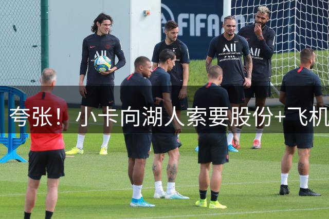 夸张！小卡向湖人索要股份+飞机+房产遭拒！猛龙要修改交易！