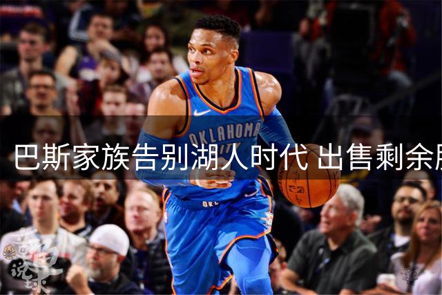 巴斯家族告别湖人时代 出售剩余股份完成历史性交接