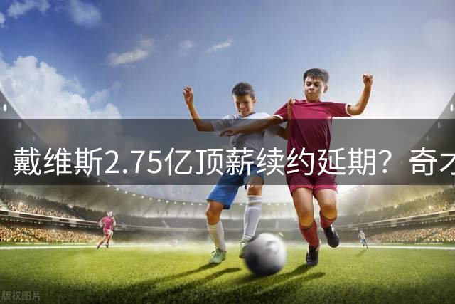 戴维斯2.75亿顶薪续约延期？奇才决定赛季中再谈