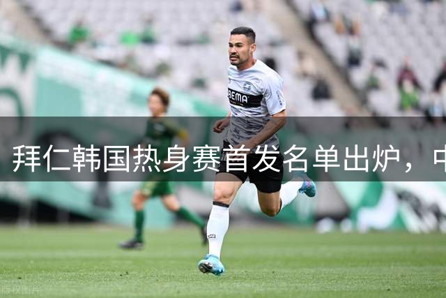 拜仁韩国热身赛首发名单出炉，中日韩三国球员齐亮相