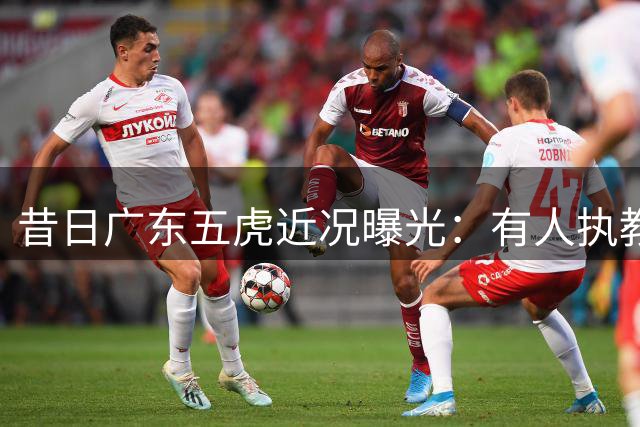 昔日广东五虎近况曝光：有人执教青训，有人转型媒体