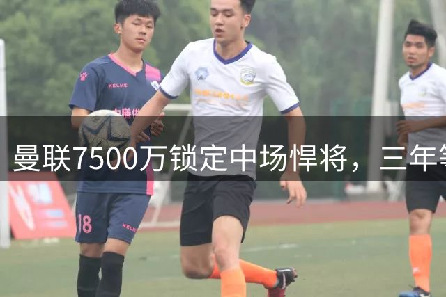 曼联7500万锁定中场悍将，三年等待终有回报