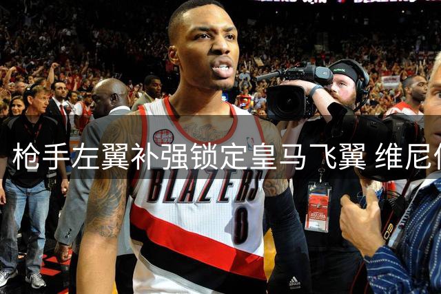 枪手左翼补强锁定皇马飞翼 维尼修斯能否破解阿森纳进攻失衡困局