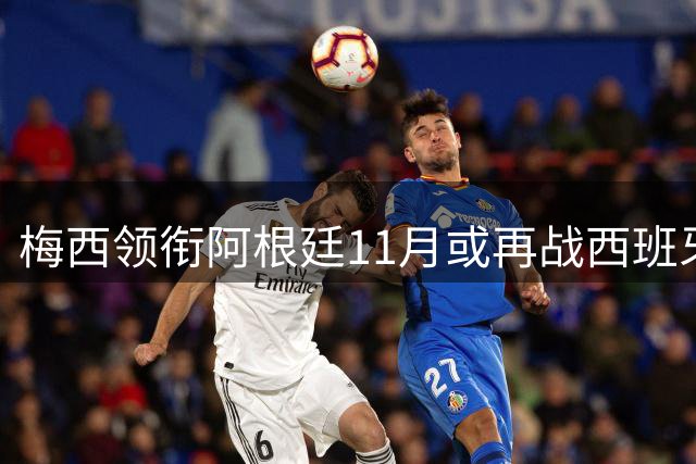 梅西领衔阿根廷11月或再战西班牙 欧美杯重燃战火