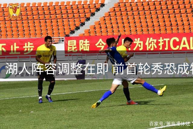 湖人阵容调整在即 前首轮秀恐成牺牲品