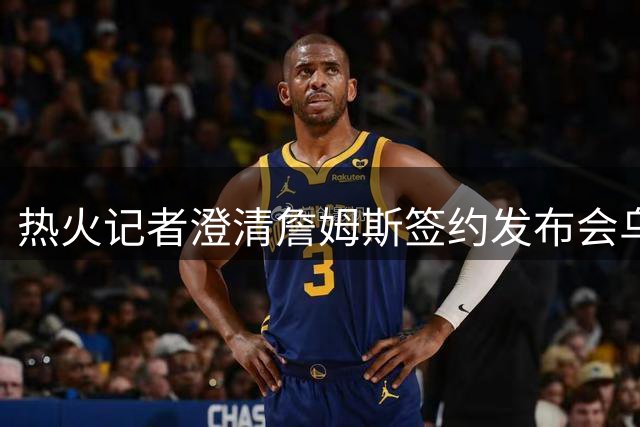 热火记者澄清詹姆斯签约发布会乌龙：球星从不提前泄露决定
