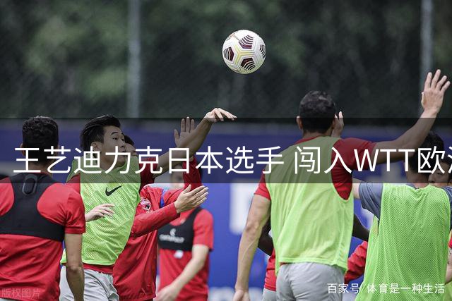 王艺迪力克日本选手 闯入WTT欧洲赛八强