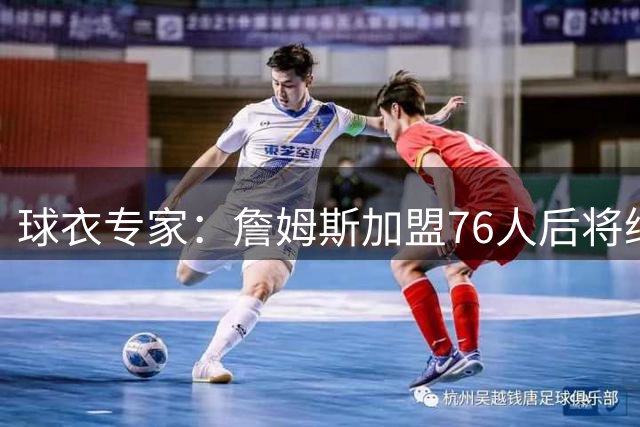 球衣专家：詹姆斯加盟76人后将继续身穿23号球衣