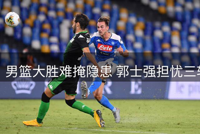 男篮大胜难掩隐患 郭士强担忧三软肋影响下轮备战
