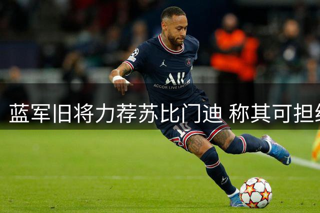 蓝军旧将力荐苏比门迪 称其可担纲中场枢纽