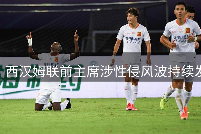 西汉姆联前主席涉性侵风波持续发酵 联赛杯亮相引安保升级