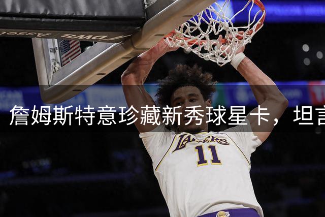 詹姆斯特意珍藏新秀球星卡，坦言其价值堪比"救命钱