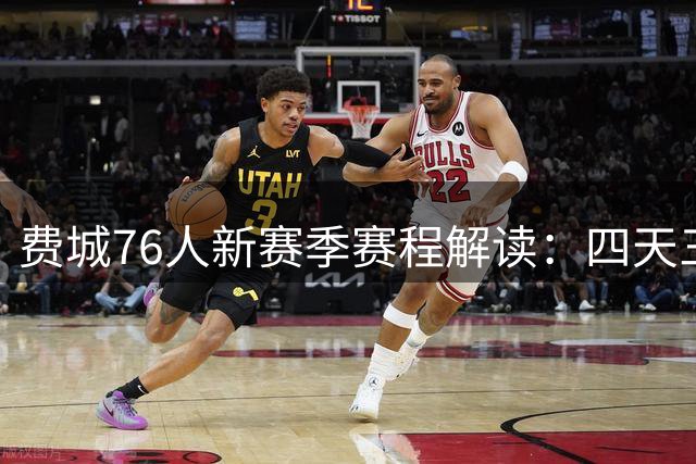 费城76人新赛季赛程解读：四天三赛仅10场 联盟最佳排期之一
