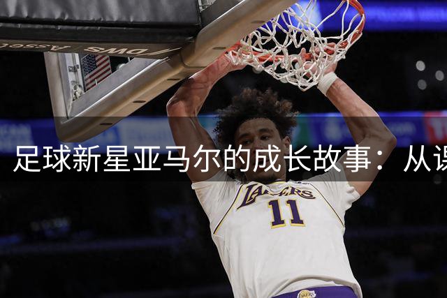 足球新星亚马尔的成长故事：从课堂到绿茵场的蜕变