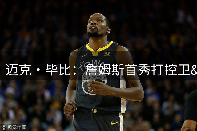 迈克·毕比：詹姆斯首秀打控卫&我在防他 我们就是放他跳投
