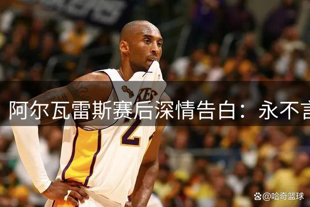 阿尔瓦雷斯赛后深情告白：永不言弃的蓝白之心将再攀巅峰