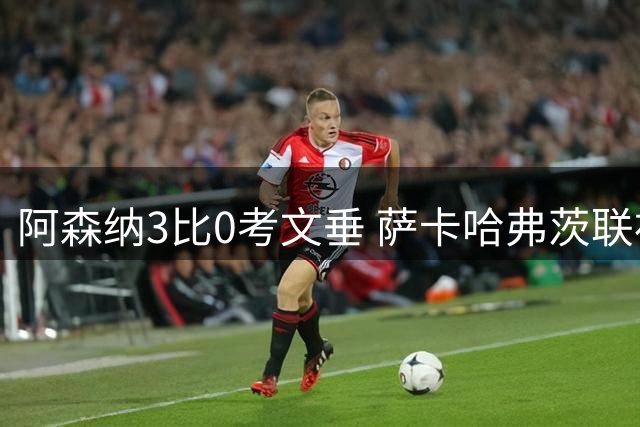 阿森纳3比0考文垂 萨卡哈弗茨联袂破门强势启航
