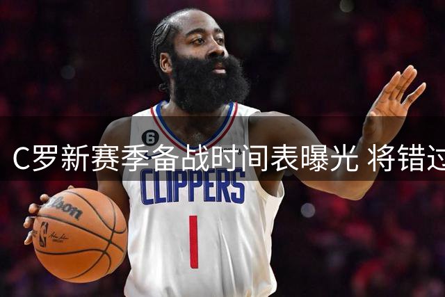 C罗新赛季备战时间表曝光 将错过利雅得胜利季前合练
